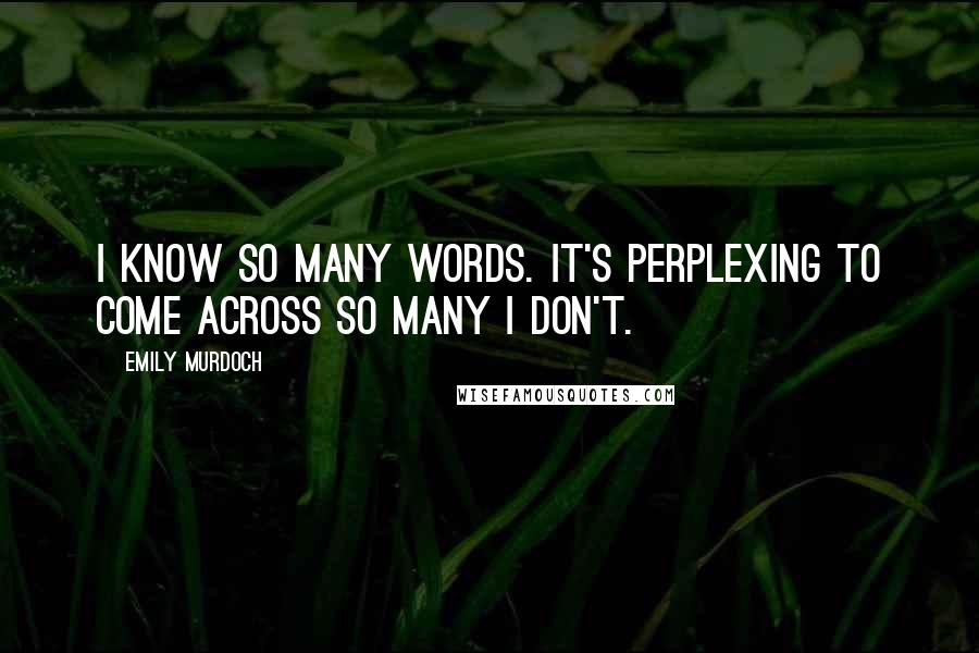 Emily Murdoch Quotes: I know so many words. It's perplexing to come across so many I don't.