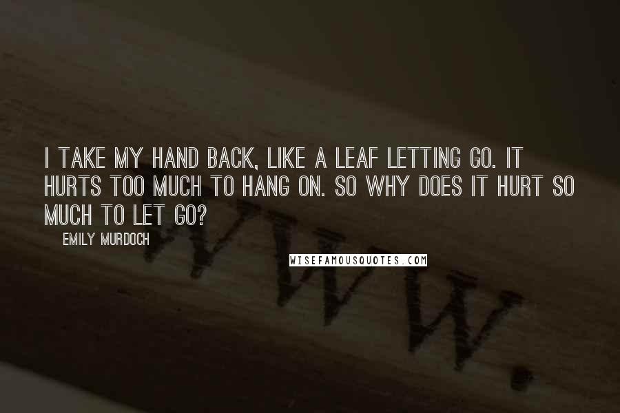 Emily Murdoch Quotes: I take my hand back, like a leaf letting go. It hurts too much to hang on. So why does it hurt so much to let go?