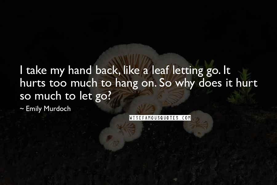 Emily Murdoch Quotes: I take my hand back, like a leaf letting go. It hurts too much to hang on. So why does it hurt so much to let go?