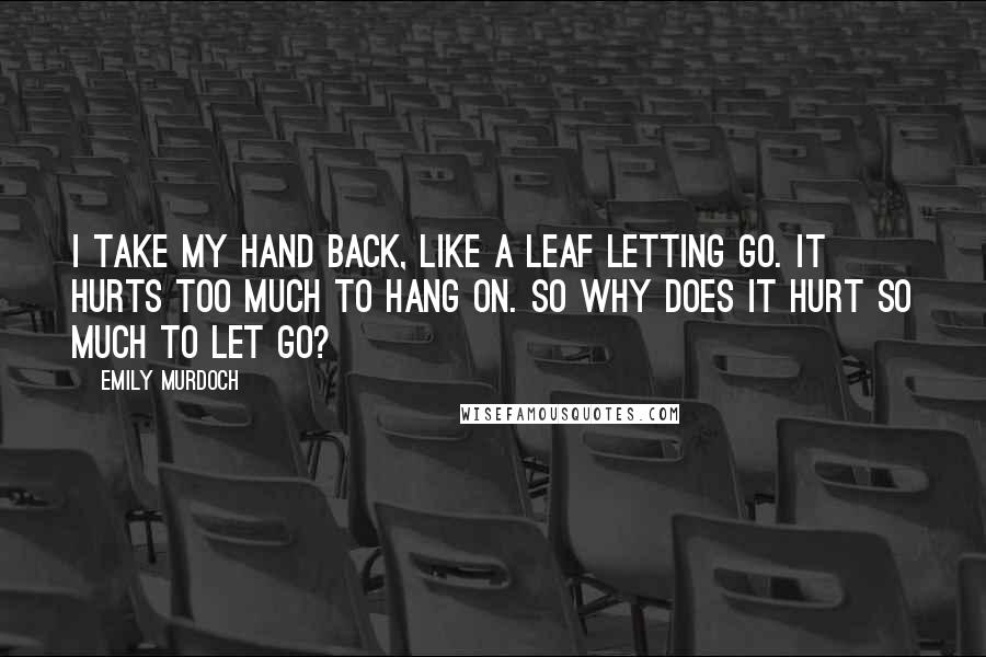 Emily Murdoch Quotes: I take my hand back, like a leaf letting go. It hurts too much to hang on. So why does it hurt so much to let go?