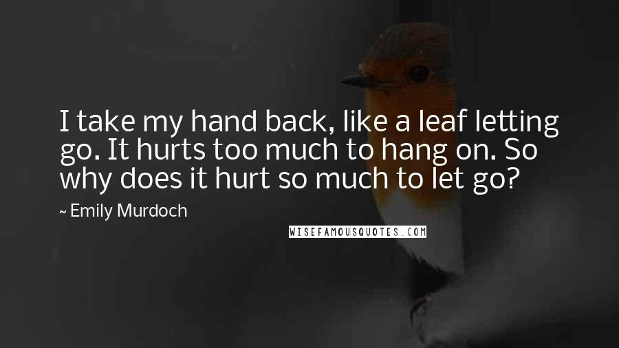 Emily Murdoch Quotes: I take my hand back, like a leaf letting go. It hurts too much to hang on. So why does it hurt so much to let go?