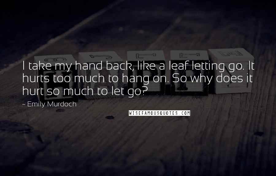 Emily Murdoch Quotes: I take my hand back, like a leaf letting go. It hurts too much to hang on. So why does it hurt so much to let go?