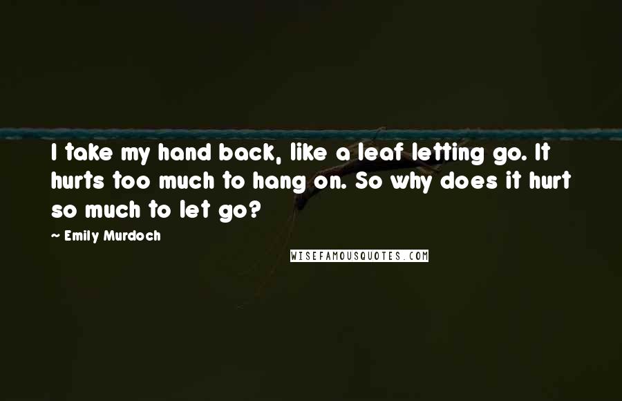 Emily Murdoch Quotes: I take my hand back, like a leaf letting go. It hurts too much to hang on. So why does it hurt so much to let go?