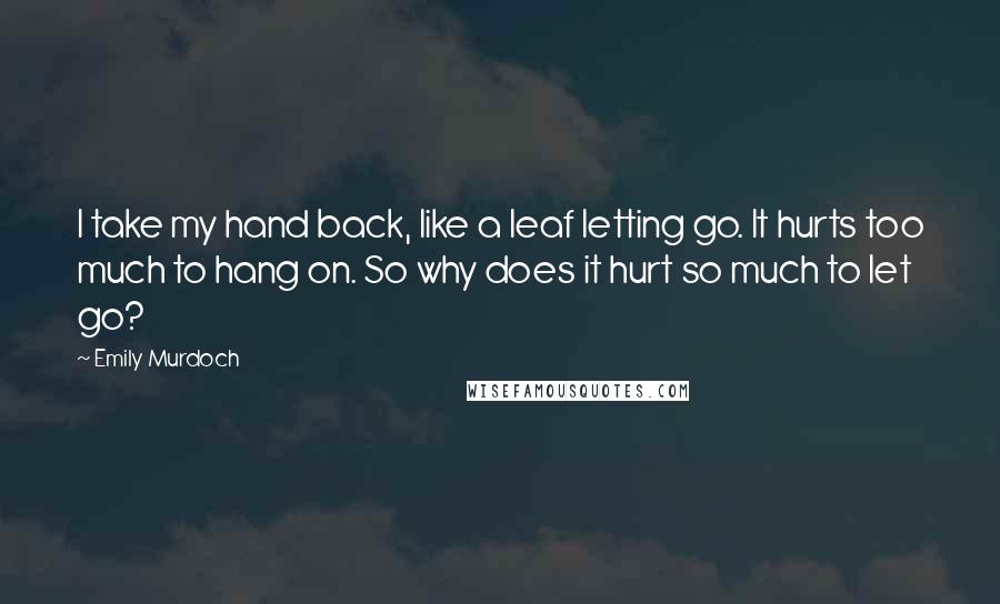 Emily Murdoch Quotes: I take my hand back, like a leaf letting go. It hurts too much to hang on. So why does it hurt so much to let go?