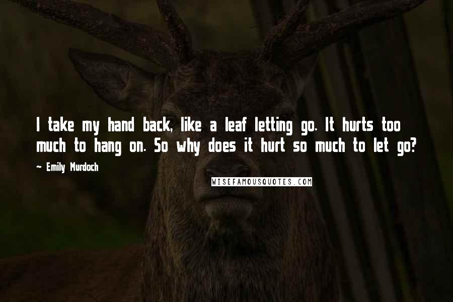 Emily Murdoch Quotes: I take my hand back, like a leaf letting go. It hurts too much to hang on. So why does it hurt so much to let go?