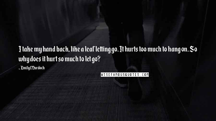 Emily Murdoch Quotes: I take my hand back, like a leaf letting go. It hurts too much to hang on. So why does it hurt so much to let go?