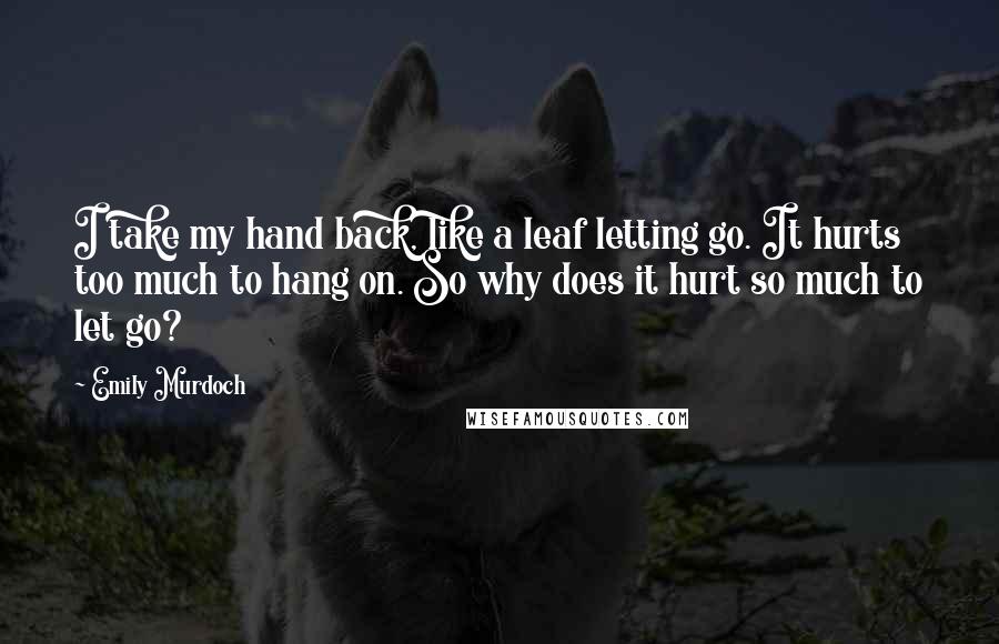 Emily Murdoch Quotes: I take my hand back, like a leaf letting go. It hurts too much to hang on. So why does it hurt so much to let go?