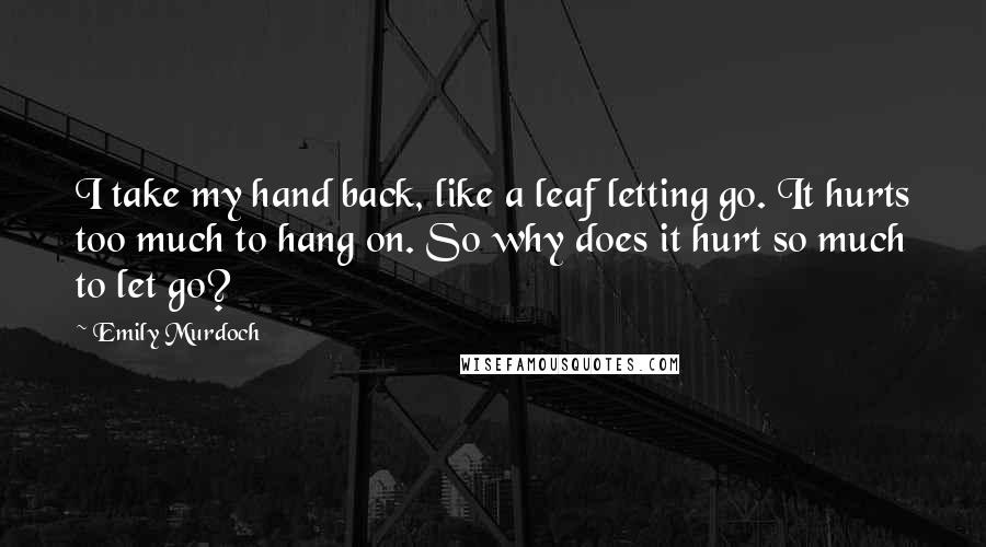 Emily Murdoch Quotes: I take my hand back, like a leaf letting go. It hurts too much to hang on. So why does it hurt so much to let go?