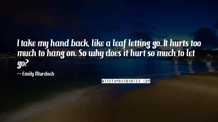 Emily Murdoch Quotes: I take my hand back, like a leaf letting go. It hurts too much to hang on. So why does it hurt so much to let go?