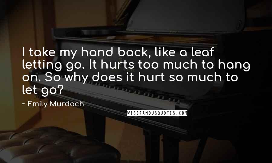 Emily Murdoch Quotes: I take my hand back, like a leaf letting go. It hurts too much to hang on. So why does it hurt so much to let go?