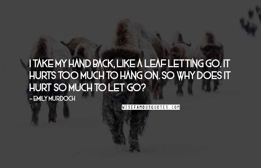 Emily Murdoch Quotes: I take my hand back, like a leaf letting go. It hurts too much to hang on. So why does it hurt so much to let go?