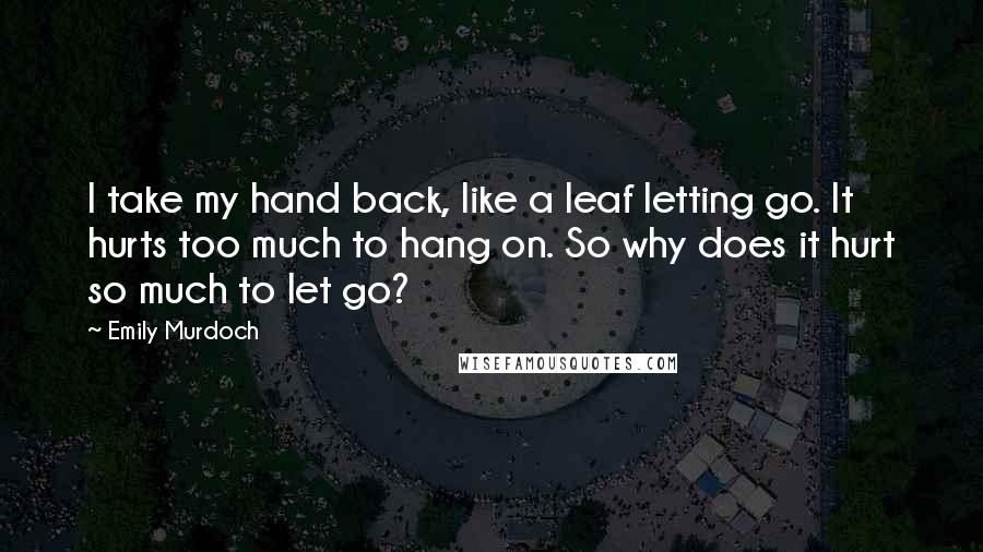 Emily Murdoch Quotes: I take my hand back, like a leaf letting go. It hurts too much to hang on. So why does it hurt so much to let go?