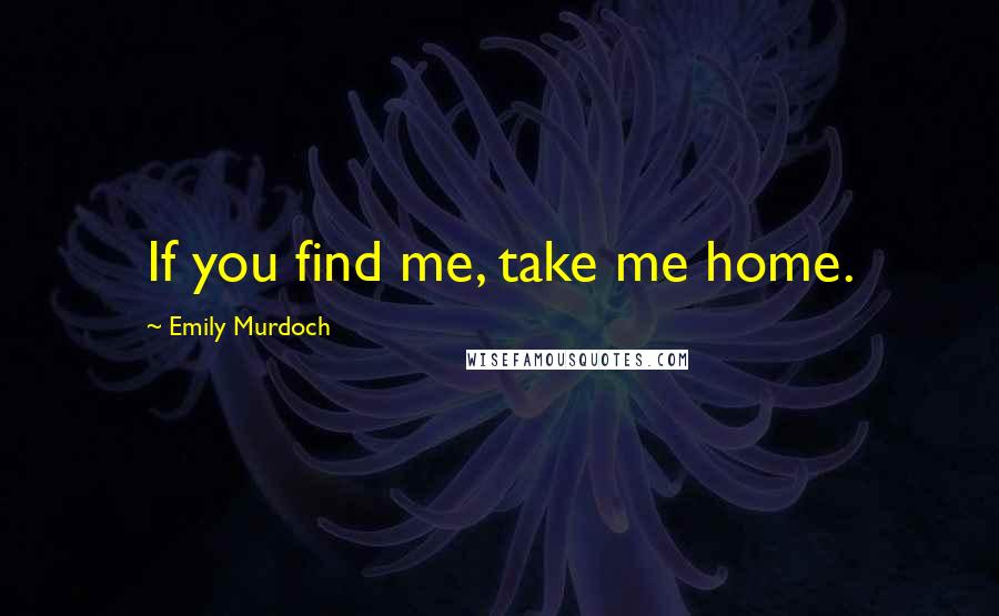 Emily Murdoch Quotes: If you find me, take me home.