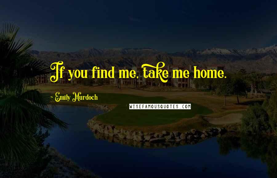 Emily Murdoch Quotes: If you find me, take me home.