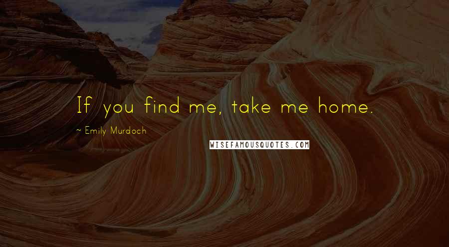 Emily Murdoch Quotes: If you find me, take me home.