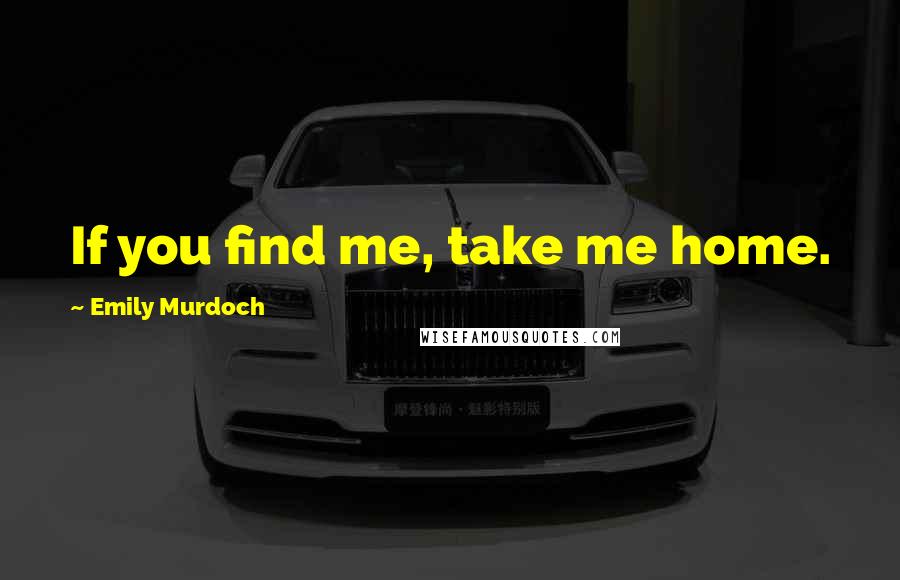 Emily Murdoch Quotes: If you find me, take me home.