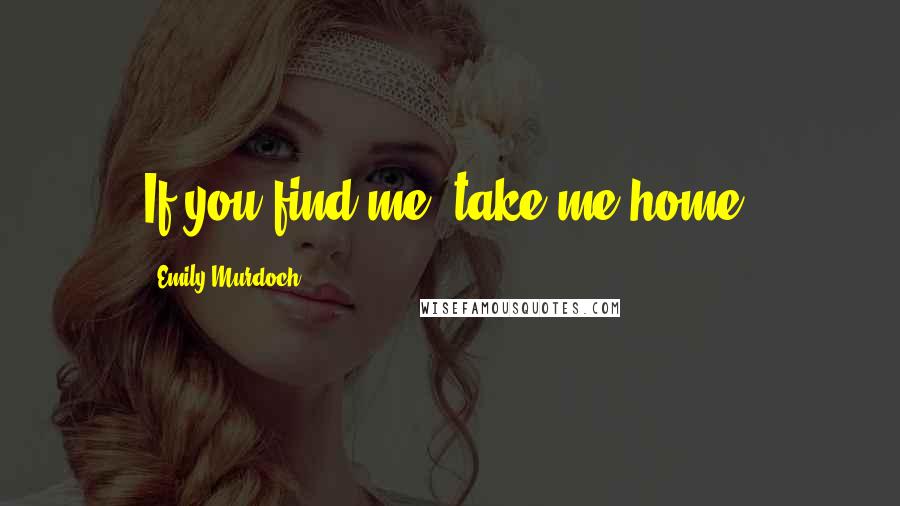 Emily Murdoch Quotes: If you find me, take me home.