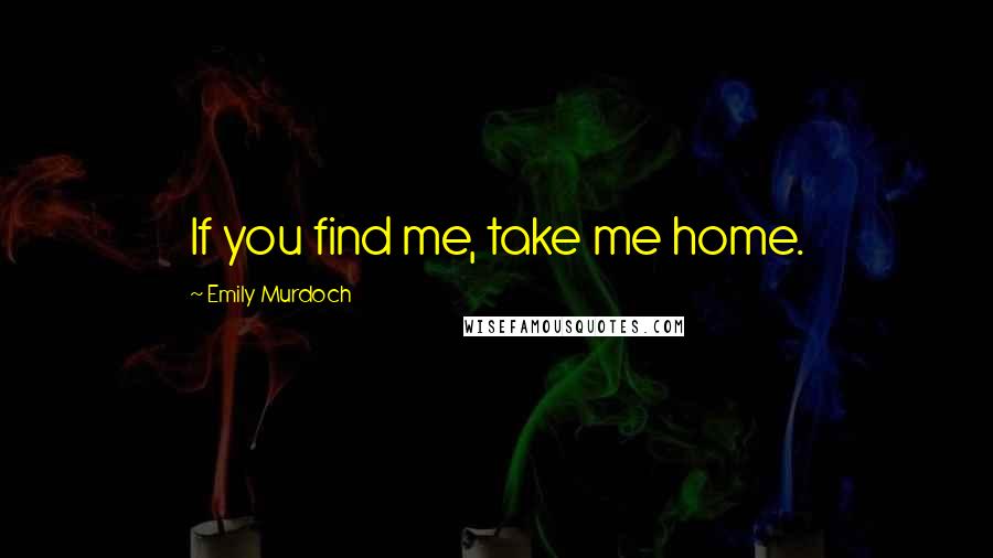 Emily Murdoch Quotes: If you find me, take me home.