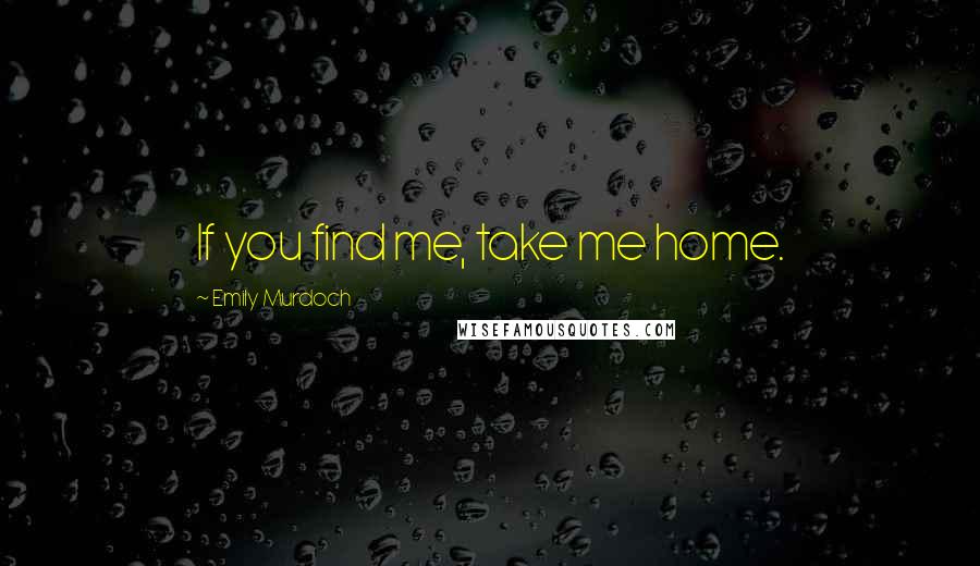 Emily Murdoch Quotes: If you find me, take me home.