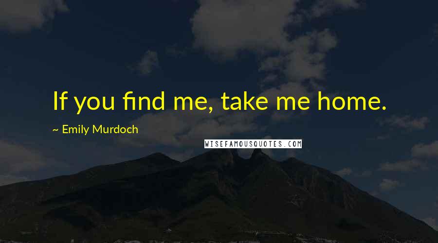 Emily Murdoch Quotes: If you find me, take me home.