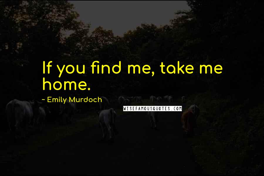 Emily Murdoch Quotes: If you find me, take me home.
