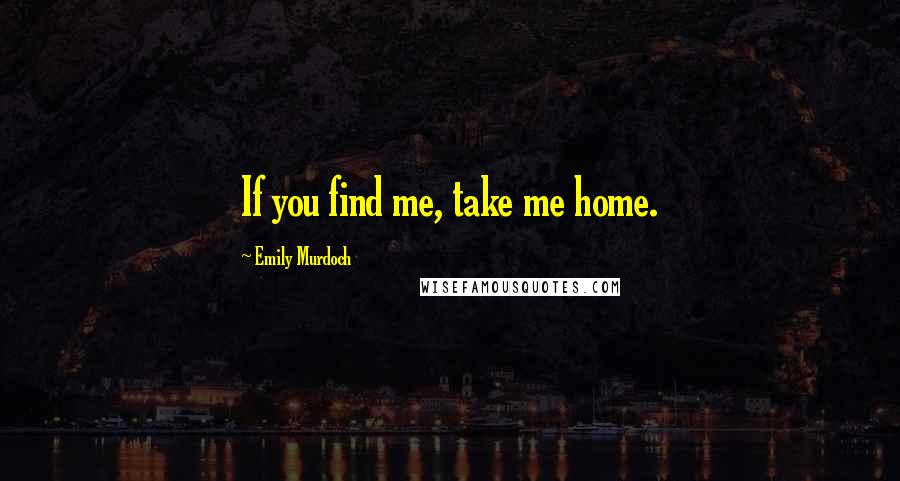 Emily Murdoch Quotes: If you find me, take me home.