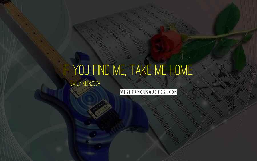 Emily Murdoch Quotes: If you find me, take me home.