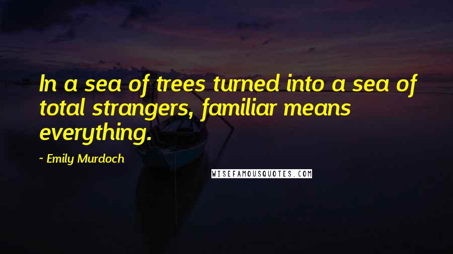 Emily Murdoch Quotes: In a sea of trees turned into a sea of total strangers, familiar means everything.