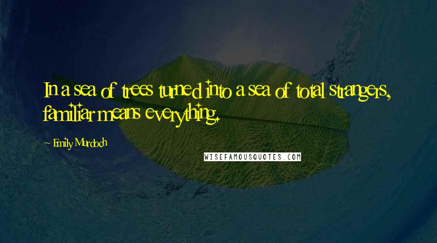 Emily Murdoch Quotes: In a sea of trees turned into a sea of total strangers, familiar means everything.