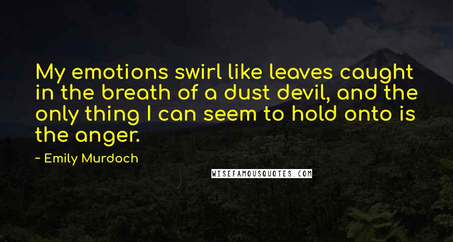 Emily Murdoch Quotes: My emotions swirl like leaves caught in the breath of a dust devil, and the only thing I can seem to hold onto is the anger.