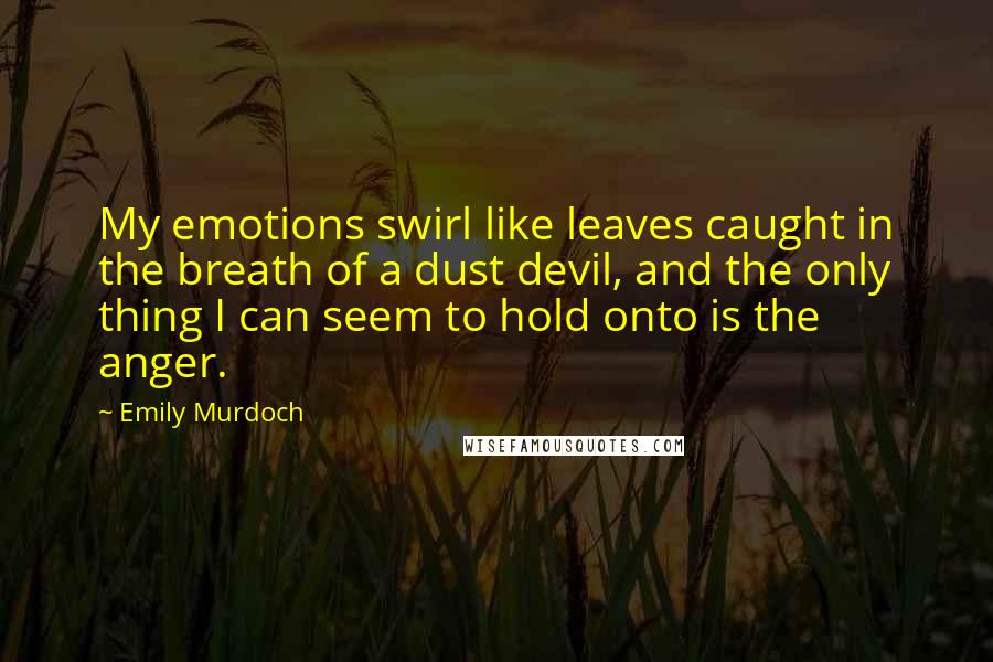 Emily Murdoch Quotes: My emotions swirl like leaves caught in the breath of a dust devil, and the only thing I can seem to hold onto is the anger.