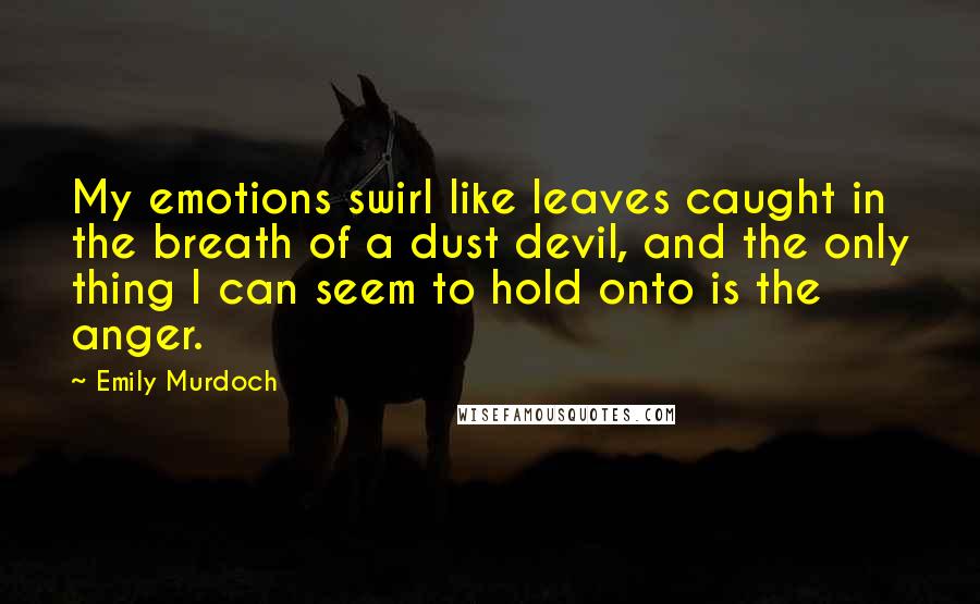 Emily Murdoch Quotes: My emotions swirl like leaves caught in the breath of a dust devil, and the only thing I can seem to hold onto is the anger.