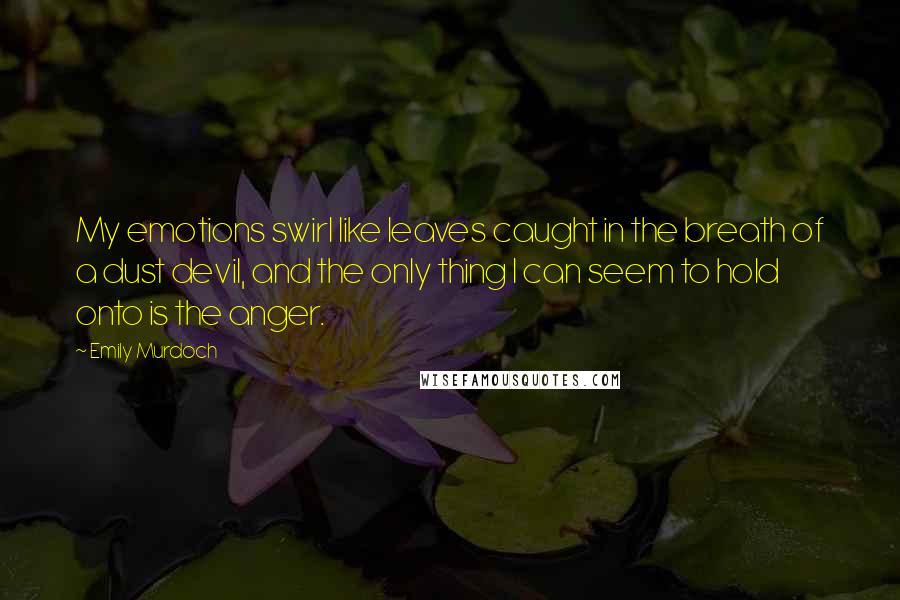 Emily Murdoch Quotes: My emotions swirl like leaves caught in the breath of a dust devil, and the only thing I can seem to hold onto is the anger.