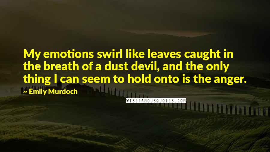 Emily Murdoch Quotes: My emotions swirl like leaves caught in the breath of a dust devil, and the only thing I can seem to hold onto is the anger.