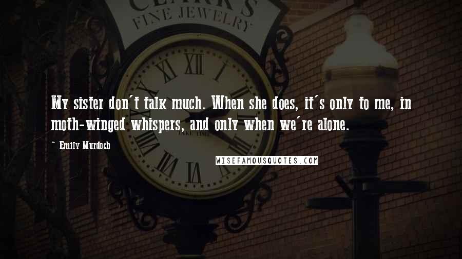 Emily Murdoch Quotes: My sister don't talk much. When she does, it's only to me, in moth-winged whispers, and only when we're alone.