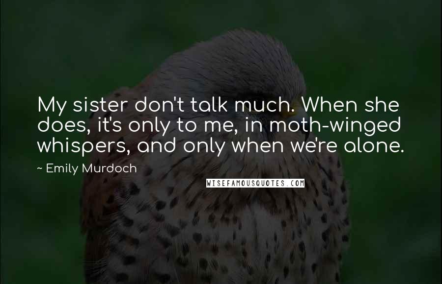 Emily Murdoch Quotes: My sister don't talk much. When she does, it's only to me, in moth-winged whispers, and only when we're alone.