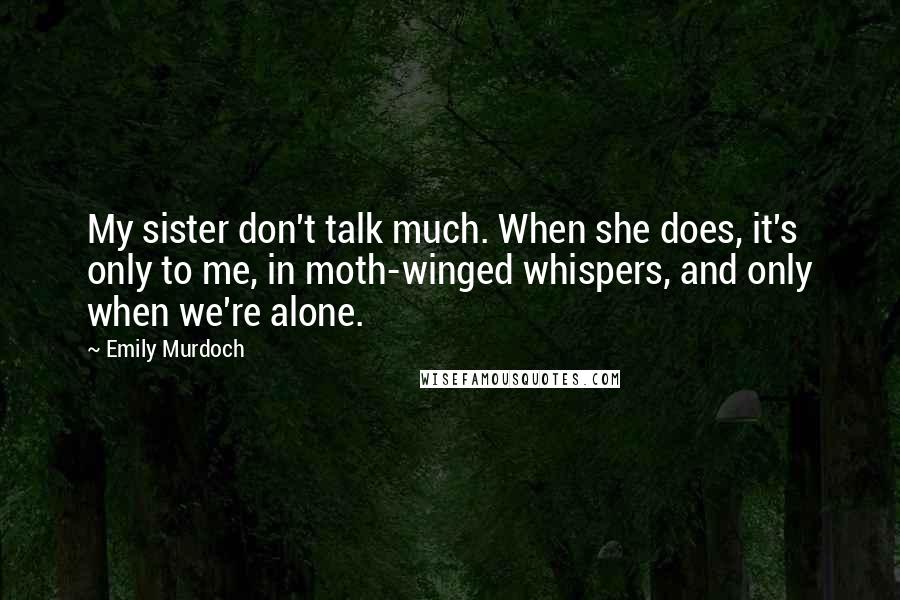 Emily Murdoch Quotes: My sister don't talk much. When she does, it's only to me, in moth-winged whispers, and only when we're alone.