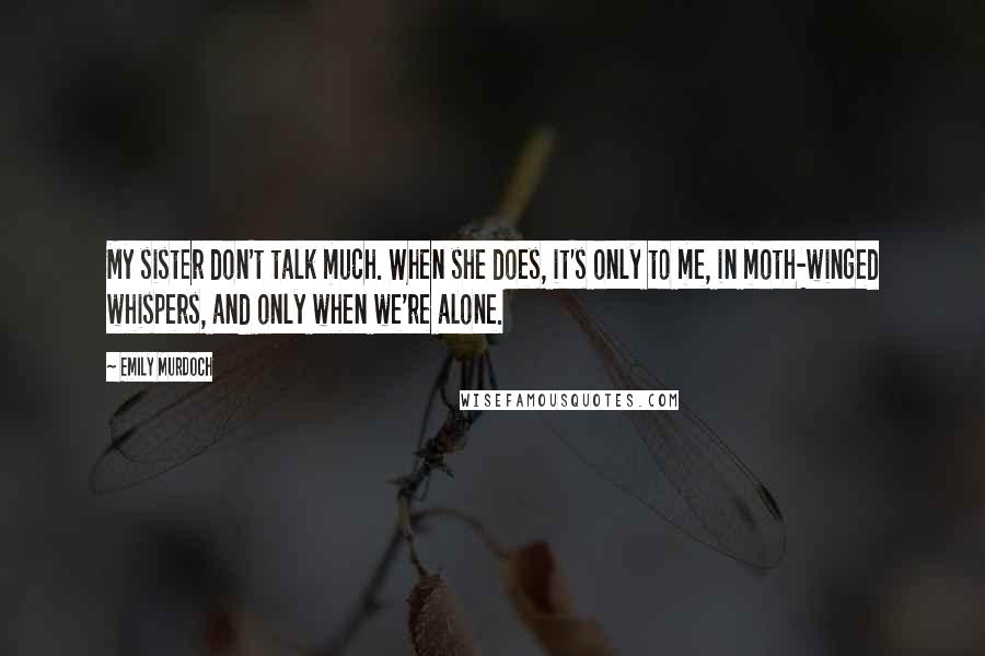 Emily Murdoch Quotes: My sister don't talk much. When she does, it's only to me, in moth-winged whispers, and only when we're alone.