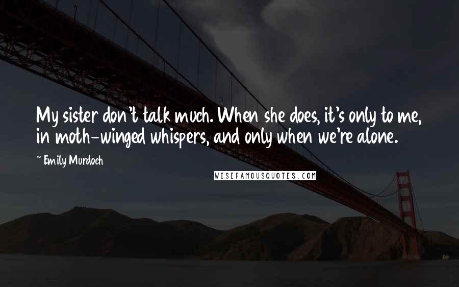 Emily Murdoch Quotes: My sister don't talk much. When she does, it's only to me, in moth-winged whispers, and only when we're alone.