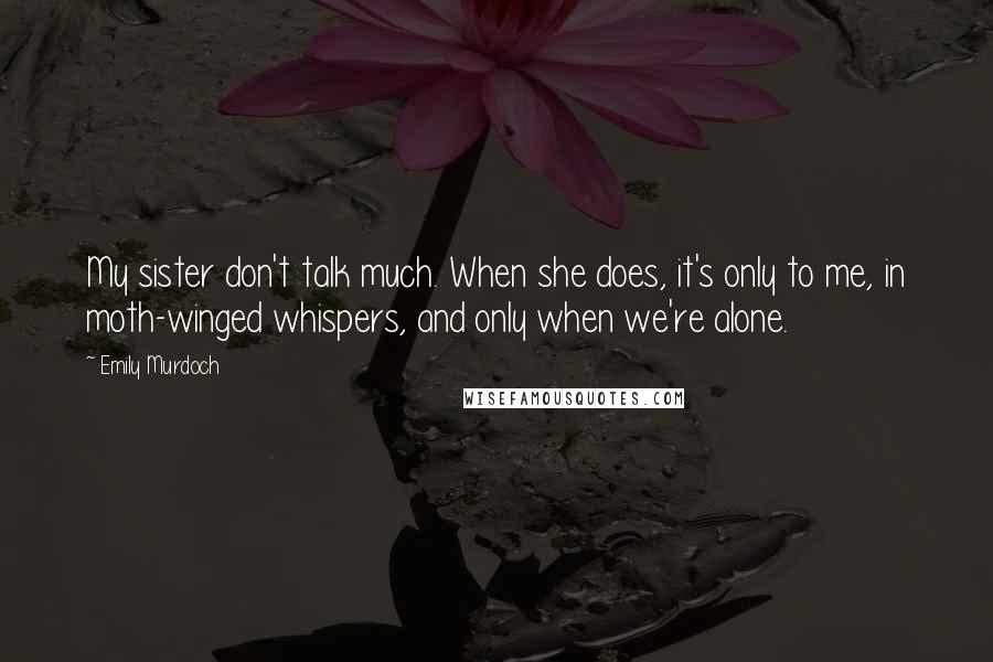 Emily Murdoch Quotes: My sister don't talk much. When she does, it's only to me, in moth-winged whispers, and only when we're alone.