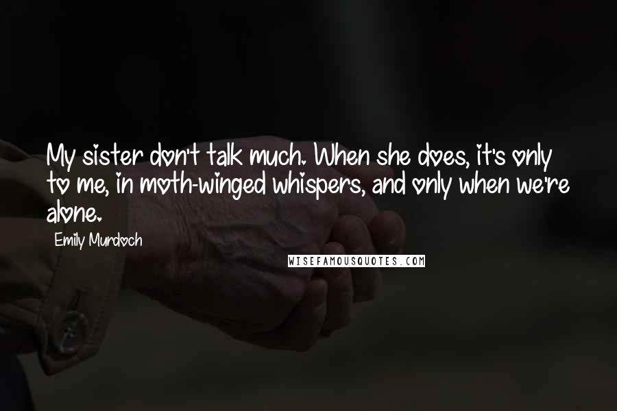 Emily Murdoch Quotes: My sister don't talk much. When she does, it's only to me, in moth-winged whispers, and only when we're alone.