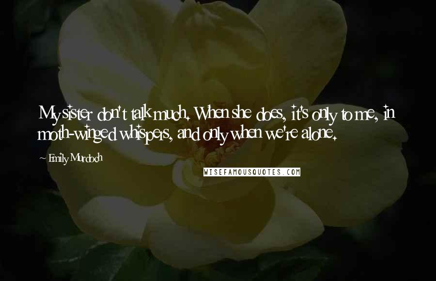 Emily Murdoch Quotes: My sister don't talk much. When she does, it's only to me, in moth-winged whispers, and only when we're alone.