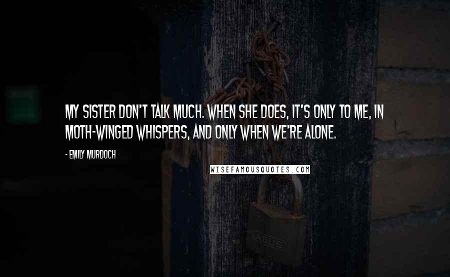 Emily Murdoch Quotes: My sister don't talk much. When she does, it's only to me, in moth-winged whispers, and only when we're alone.