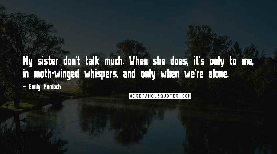 Emily Murdoch Quotes: My sister don't talk much. When she does, it's only to me, in moth-winged whispers, and only when we're alone.