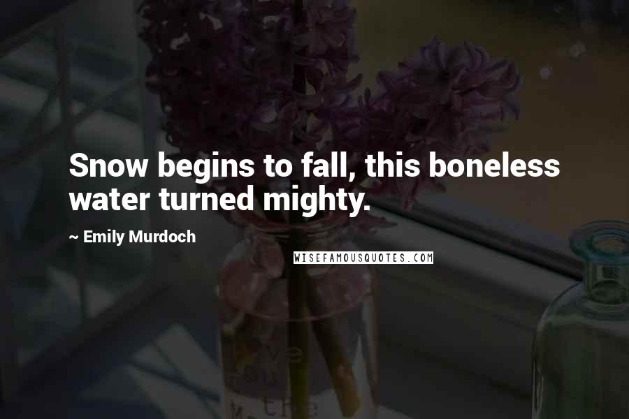 Emily Murdoch Quotes: Snow begins to fall, this boneless water turned mighty.