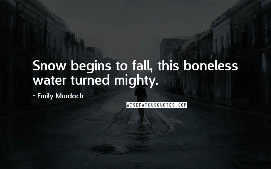 Emily Murdoch Quotes: Snow begins to fall, this boneless water turned mighty.