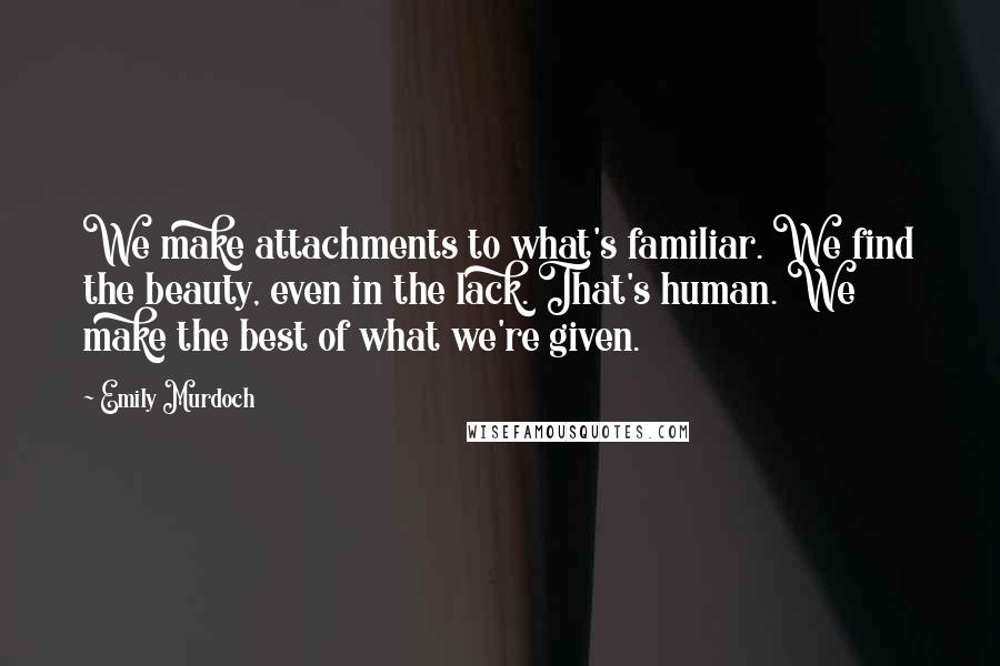 Emily Murdoch Quotes: We make attachments to what's familiar. We find the beauty, even in the lack. That's human. We make the best of what we're given.