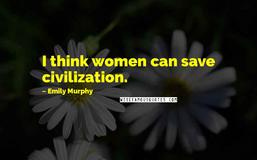 Emily Murphy Quotes: I think women can save civilization.