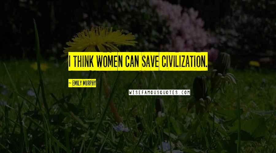 Emily Murphy Quotes: I think women can save civilization.