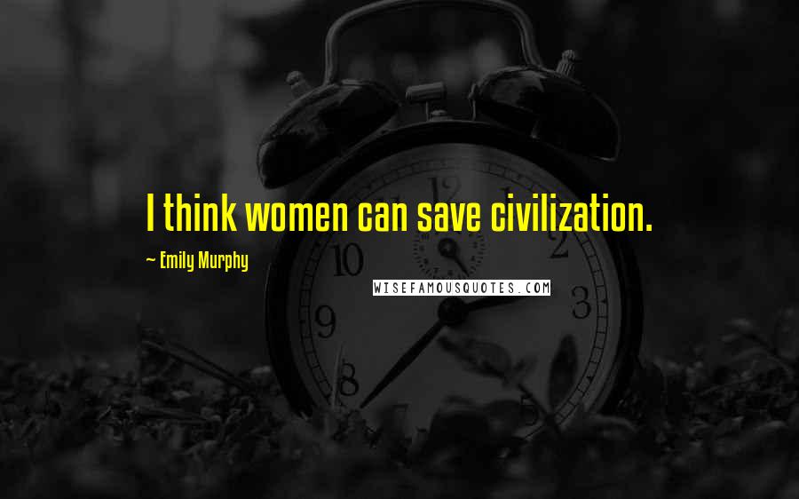 Emily Murphy Quotes: I think women can save civilization.